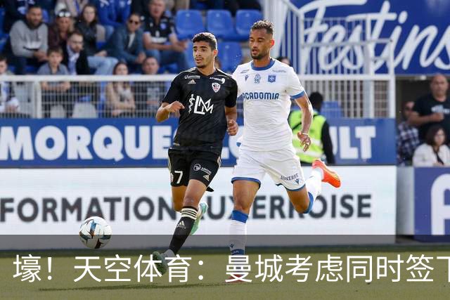 壕！天空体育：曼城考虑同时签下托纳利和埃利奥特·安德森