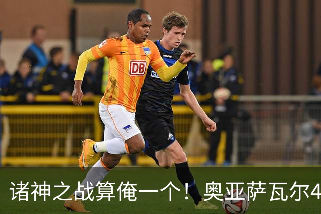 诸神之战算俺一个！奥亚萨瓦尔4球1助入局 斗牛新高？