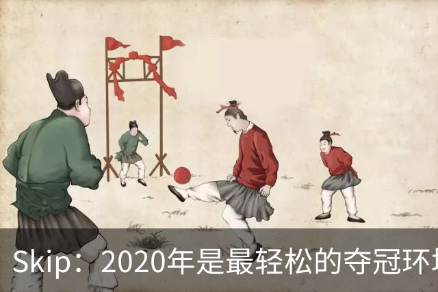 Skip：2020年是最轻松的夺冠环境 詹姆斯带湖人夺了个廉价总冠军